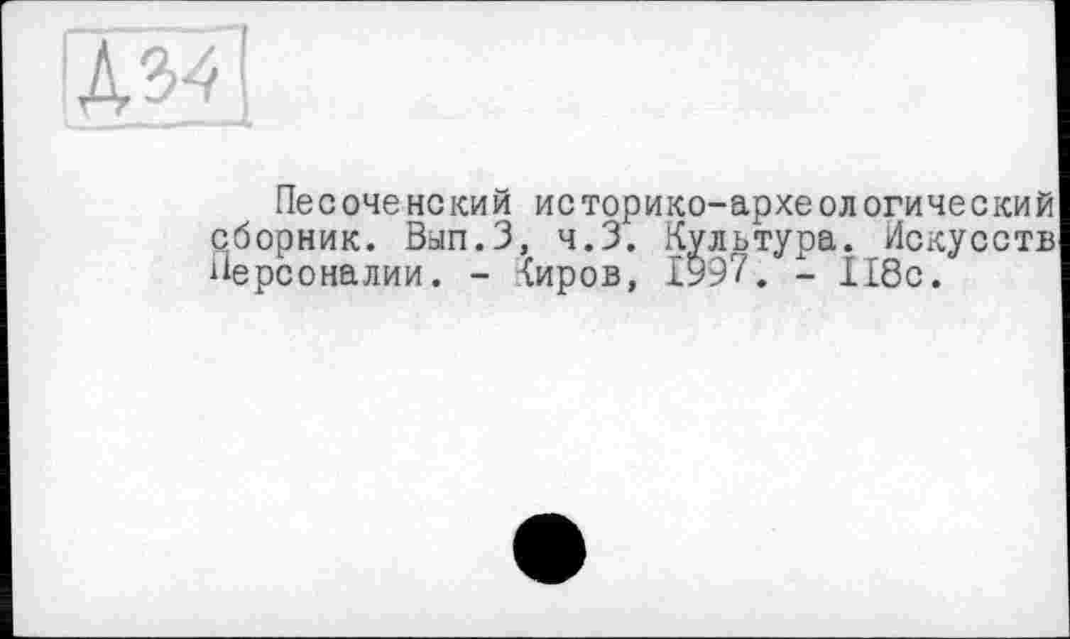 ﻿!Д34|
Песоче некий историко-археологический сборник. Вып.З, ч.З. Культура. Искусств Персоналии. - <иров, 1997. - 118с.